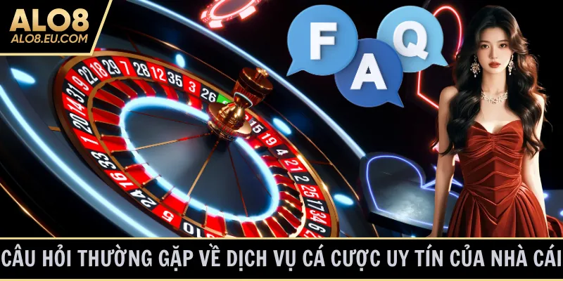 Câu hỏi thường gặp về dịch vụ cá cược uy tín của nhà cái
