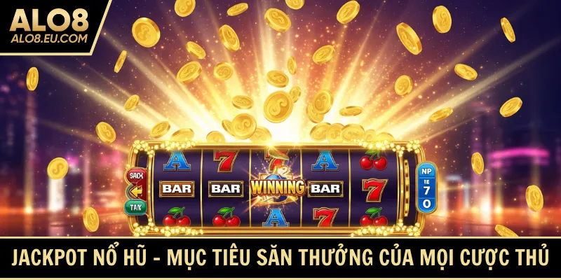 Jackpot nổ hũ - Mục tiêu săn thưởng của mọi cược thủ